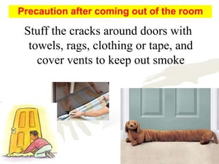 Stuff the cracks around doors with
towels, rags, clothing or tape, and
cover vents to keep out smoke
Precaution after coming out of the room
 