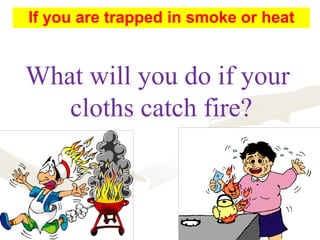 What will you do if your
cloths catch fire?
If you are trapped in smoke or heat
 