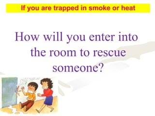How will you enter into
the room to rescue
someone?
If you are trapped in smoke or heat
 