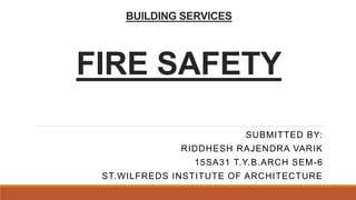 BUILDING SERVICES
FIRE SAFETY
SUBMITTED BY:
RIDDHESH RAJENDRA VARIK
15SA31 T.Y.B.ARCH SEM-6
ST.WILFREDS INSTITUTE OF ARCHITECTURE
 