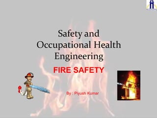 Safety and
Occupational Health
Engineering
FIRE SAFETY
By : Piyush Kumar
 