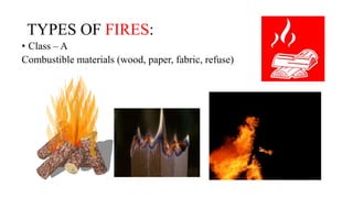 TYPES OF FIRES:
• Class – A
Combustible materials (wood, paper, fabric, refuse)
 