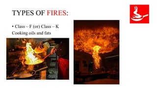 TYPES OF FIRES:
• Class – F (or) Class – K
Cooking oils and fats
 