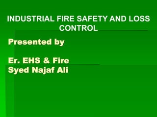 Presented by
Er. EHS & Fire
Syed Najaf Ali
INDUSTRIAL FIRE SAFETY AND LOSS
CONTROL
 