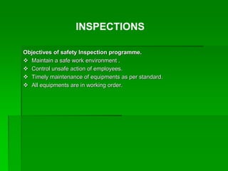 Objectives of safety Inspection programme.
 Maintain a safe work environment .
 Control unsafe action of employees.
 Timely maintenance of equipments as per standard.
 All equipments are in working order.
INSPECTIONS
 