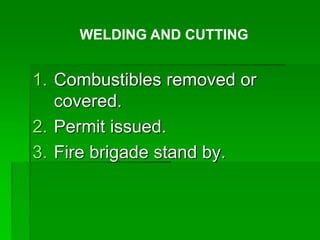 1. Combustibles removed or
covered.
2. Permit issued.
3. Fire brigade stand by.
WELDING AND CUTTING
 