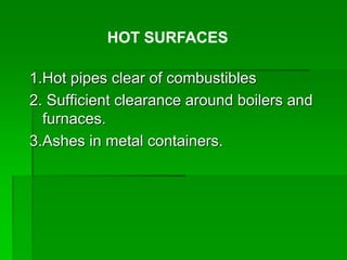 1.Hot pipes clear of combustibles
2. Sufficient clearance around boilers and
furnaces.
3.Ashes in metal containers.
HOT SURFACES
 