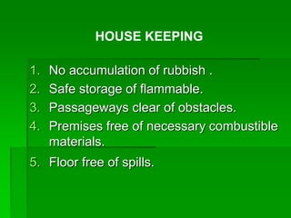 1. No accumulation of rubbish .
2. Safe storage of flammable.
3. Passageways clear of obstacles.
4. Premises free of necessary combustible
materials.
5. Floor free of spills.
HOUSE KEEPING
 