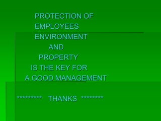 PROTECTION OF
EMPLOYEES
ENVIRONMENT
AND
PROPERTY
IS THE KEY FOR
A GOOD MANAGEMENT
********* THANKS ********
 