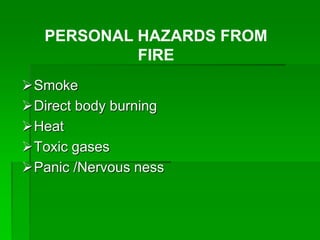 Smoke
Direct body burning
Heat
Toxic gases
Panic /Nervous ness
PERSONAL HAZARDS FROM
FIRE
 