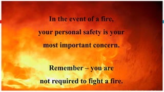 In the event of a fire,
your personal safety is your
most important concern.
Remember – you are
not required to fight a fire.
 