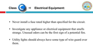 Class  Electrical Equipment:
 Never install a fuse rated higher than specified for the circuit.
 Investigate any appliance or electrical equipment that smells
strange. Unusual odors can be the first sign of a potential fire.
 Utility lights should always have some type of wire guard over
them.
 