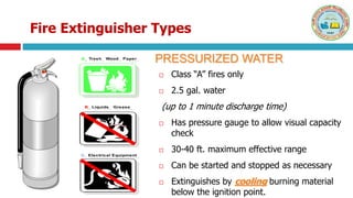 Fire Extinguisher Types
 Class “A” fires only
 2.5 gal. water
(up to 1 minute discharge time)
 Has pressure gauge to al...