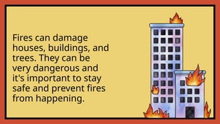 Fires can damage
houses, buildings, and
trees. They can be
very dangerous and
it's important to stay
safe and prevent fires
from happening.
 