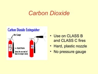 Carbon Dioxide
• Use on CLASS B
and CLASS C fires
• Hard, plastic nozzle
• No pressure gauge
 