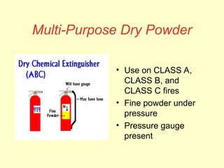 Multi-Purpose Dry Powder
• Use on CLASS A,
CLASS B, and
CLASS C fires
• Fine powder under
pressure
• Pressure gauge
present
 