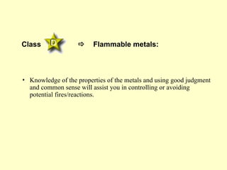 Class  Flammable metals:
• Knowledge of the properties of the metals and using good judgment
and common sense will assist you in controlling or avoiding
potential fires/reactions.
 