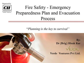 Inspiring Excellence
Fire Safety - Emergency
Preparedness Plan and Evacuation
Process
“Planning is the key to survival”
By:
Dr (Brig) Hirak Kar
Verde Ventures Pvt Ltd.
Organised by
 