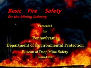 Basic Fire Safety
for the Mining Industry
Presented
By
Pennsylvania
Department of Environmental Protection
Bureau of Deep Mine Safety
Revised 8/00
 