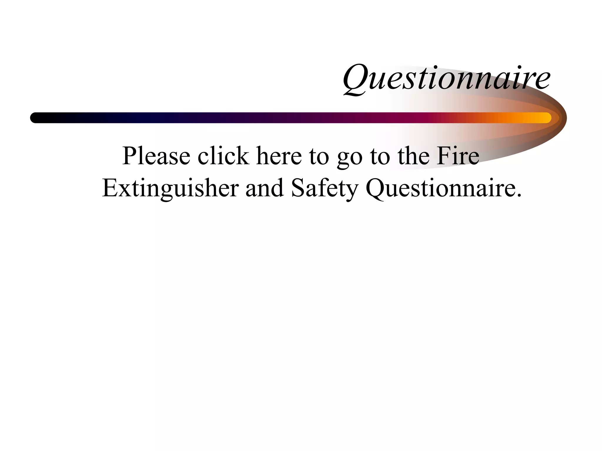 Questionnaire
Please click here to go to the Fire
Extinguisher and Safety Questionnaire.
 