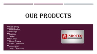 OUR PRODUCTS
 Networking
 LED Displays
 Desktops
 Laptops
 Server
 FireWall
 HomeTheatre
 Video Conference
 Automation
 Smart Classroom
 