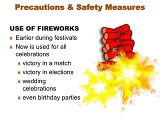 USE OF FIREWORKS
Earlier during festivals
Now is used for all
celebrations
victory in a match
victory in elections
wedding
celebrations
even birthday parties
Precautions & Safety Measures
 