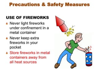 Precautions & Safety Measures
USE OF FIREWORKS
Never light fireworks
under confinement in a
metal container
Never keep extra
fireworks in your
pocket
Store fireworks in metal
containers away from
all heat sources
 