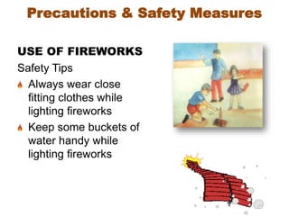 USE OF FIREWORKS
Safety Tips
Always wear close
fitting clothes while
lighting fireworks
Keep some buckets of
water handy while
lighting fireworks
Precautions & Safety Measures
 