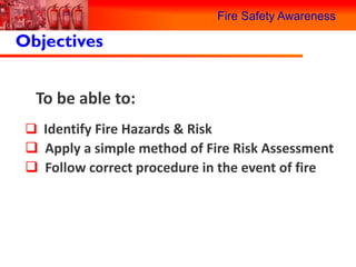 Fire Safety Awareness

Objectives


  To be able to:
  Identify Fire Hazards & Risk
  Apply a simple method of Fire Risk Assessment
  Follow correct procedure in the event of fire
 