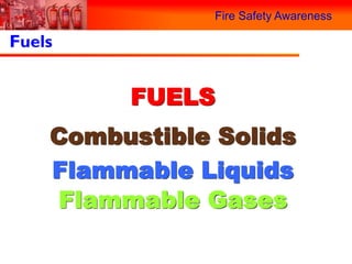 Fire Safety Awareness

Fuels


         FUELS
    Combustible Solids
    Flammable Liquids
    Flammable Gases
 