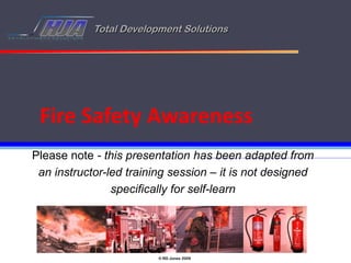 Total Development Solutions




 Fire Safety Awareness
Please note - this presentation has been adapted from
 an instructor-led training session – it is not designed
                specifically for self-learn




                         © RD Jones 2009
 