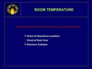 RROOOOMM TTEEMMPPEERRAATTUURREE 
DDeetteerrmmiinnaattiioonn ooff RRoooomm TTeemmppeerraattuurree iiss iimmppoorrttaanntt ffoorr:: 
 Onset of Hazardous condition 
 Onset of flash Over 
 Structure Collapse 
 