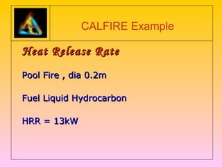 CALFIRE Example 
HHeeaatt RReelleeaassee RRaattee 
PPooooll FFiirree ,, ddiiaa 00..22mm 
FFuueell LLiiqquuiidd HHyyddrrooccaarrbboonn 
HHRRRR == 1133kkWW 
 