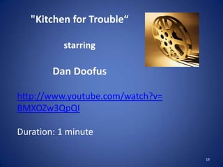 19
"Kitchen for Trouble“
starring
Dan Doofus
http://www.youtube.com/watch?v=
BMXOZw3QpQI
Duration: 1 minute
 