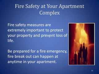 Fire Safety at Your Apartment
Complex
21
Fire safety measures are
extremely important to protect
your property and prevent loss of
life.
Be prepared for a fire emergency,
fire break out can happen at
anytime in your apartment.
 