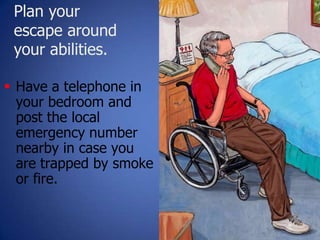 Plan your
escape around
your abilities.
28
 Have a telephone in
your bedroom and
post the local
emergency number
nearby in case you
are trapped by smoke
or fire.
 