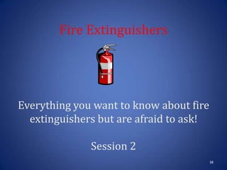 Fire Extinguishers
Everything you want to know about fire
extinguishers but are afraid to ask!
Session 2
38
 