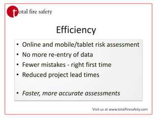 EfficiencyOnline and mobile/tablet risk assessmentNo more re-entry of dataFewer mistakes - right first timeReduced project lead timesFaster, more accurate assessmentsVisit us at www.totalfiresafety.com