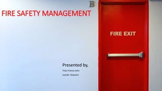 FIRE SAFETY MANAGEMENT
Presented by,
Tinju Francis John
Juanita Sequeira
 