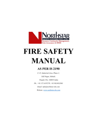 FIRE SAFETY
MANUAL
AS PER IS 2190
C-15, Industrial Area, Phase-1,
SAS Nagar, Mohali,
Punjab, Pin- 160055 India
Ph.: +91 172 4187379, +91 9814931961
Email: info@northstar-ehs.com
Website: www.northstar-ehs.com
 
