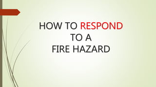 HOW TO RESPOND
TO A
FIRE HAZARD
 