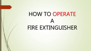 HOW TO OPERATE
A
FIRE EXTINGUISHER
 