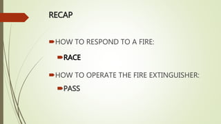 RECAP
HOW TO RESPOND TO A FIRE:
RACE
HOW TO OPERATE THE FIRE EXTINGUISHER:
PASS
 