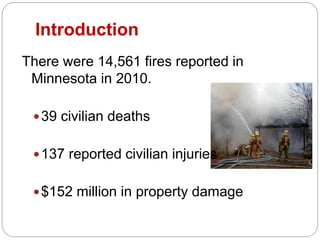 Introduction
There were 14,561 fires reported in
Minnesota in 2010.
39 civilian deaths
137 reported civilian injuries
$152 million in property damage
 