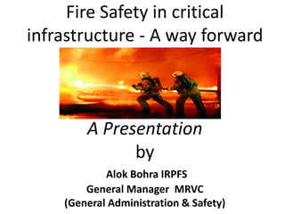 Fire Safety in critical
infrastructure - A way forward
A Presentation
by
Alok Bohra IRPFS
General Manager MRVC
(General Administration & Safety)
 