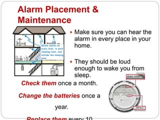 Alarm Placement &
Maintenance
 Make sure you can hear the
alarm in every place in your
home.
 They should be loud
enough to wake you from
sleep.
Check them once a month.
Change the batteries once a
year.
 