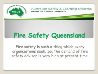Fire Safety Queensland
  Fire safety is such a thing which every
organizations seek. So, the demand of fire
safety advisor is very high at present time.
 