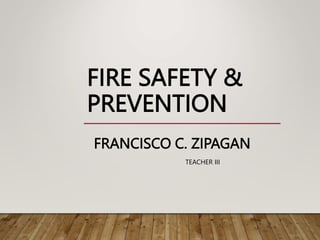 FIRE SAFETY &
PREVENTION
FRANCISCO C. ZIPAGAN
TEACHER III
 