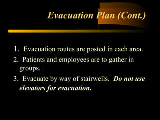 Evacuation Plan (Cont.)
1. Evacuation routes are posted in each area.
2. Patients and employees are to gather in
groups.
3. Evacuate by way of stairwells. Do not use
elevators for evacuation.
 