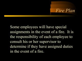 Fire Plan
Some employees will have special
assignments in the event of a fire. It is
the responsibility of each employee to
consult his or her supervisor to
determine if they have assigned duties
in the event of a fire.
 